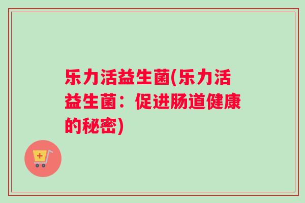 乐力活益生菌(乐力活益生菌：促进肠道健康的秘密)