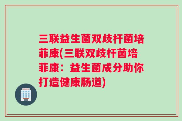 三联益生菌双歧杆菌培菲康(三联双歧杆菌培菲康：益生菌成分助你打造健康肠道)
