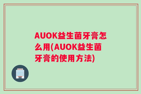 AUOK益生菌牙膏怎么用(AUOK益生菌牙膏的使用方法)