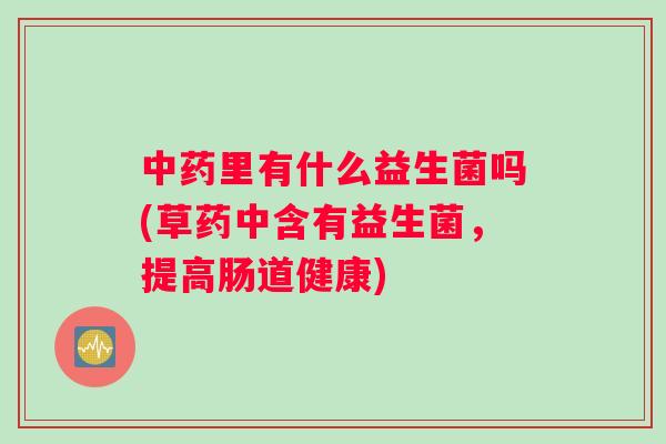 中药里有什么益生菌吗(草药中含有益生菌，提高肠道健康)