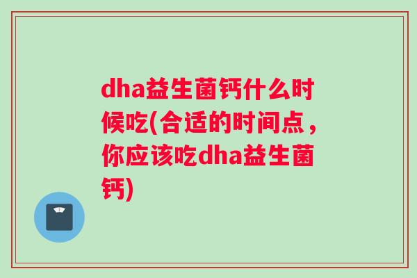 dha益生菌钙什么时候吃(合适的时间点，你应该吃dha益生菌钙)