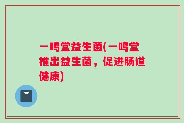 一鸣堂益生菌(一鸣堂推出益生菌，促进肠道健康)