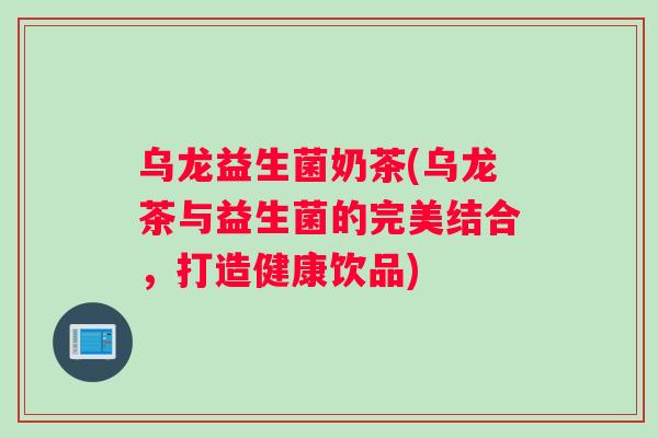 乌龙益生菌奶茶(乌龙茶与益生菌的完美结合，打造健康饮品)