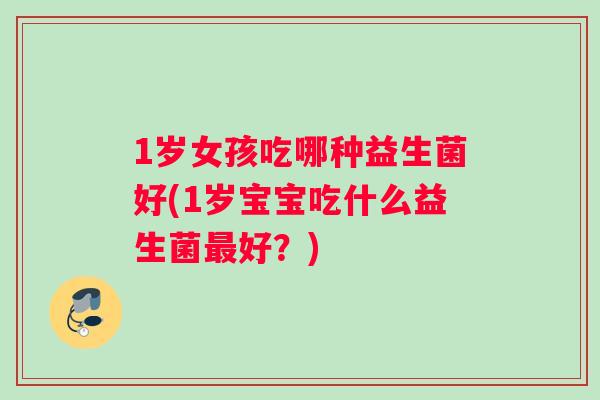 1岁女孩吃哪种益生菌好(1岁宝宝吃什么益生菌最好？)