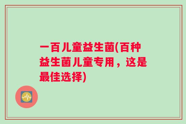 一百儿童益生菌(百种益生菌儿童专用，这是最佳选择)
