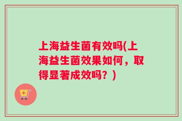 上海益生菌有效吗(上海益生菌效果如何，取得显著成效吗？)