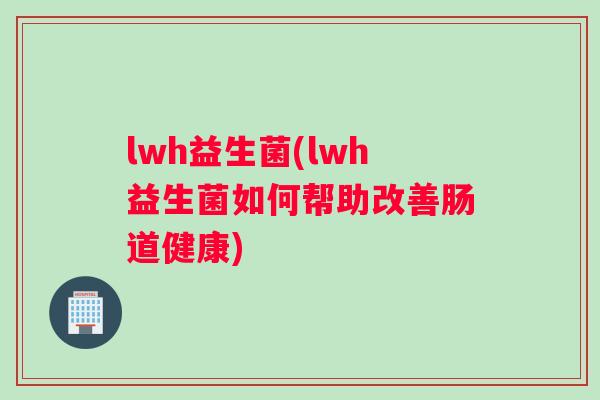 lwh益生菌(lwh益生菌如何帮助改善肠道健康)