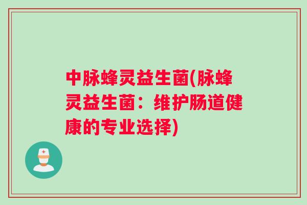中脉蜂灵益生菌(脉蜂灵益生菌：维护肠道健康的专业选择)