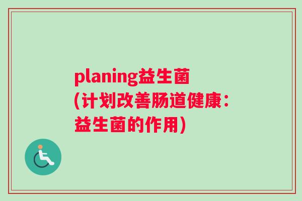 planing益生菌(计划改善肠道健康：益生菌的作用)