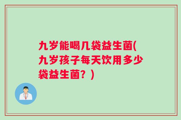 九岁能喝几袋益生菌(九岁孩子每天饮用多少袋益生菌？)