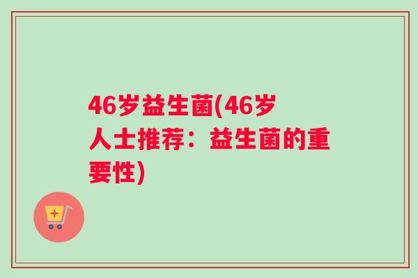 46岁益生菌(46岁人士推荐：益生菌的重要性)