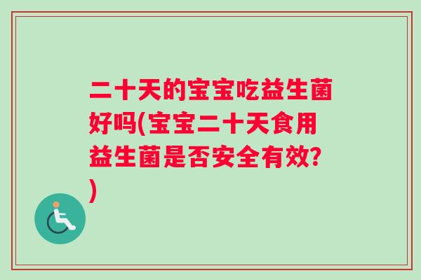 二十天的宝宝吃益生菌好吗(宝宝二十天食用益生菌是否安全有效？)