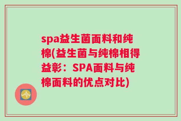 spa益生菌面料和纯棉(益生菌与纯棉相得益彰：SPA面料与纯棉面料的优点对比)