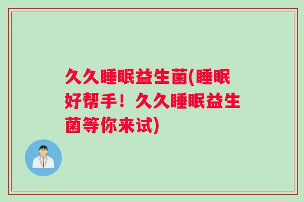 久久睡眠益生菌(睡眠好帮手！久久睡眠益生菌等你来试)