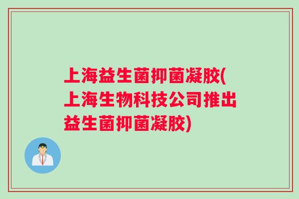 上海益生菌抑菌凝胶(上海生物科技公司推出益生菌抑菌凝胶)