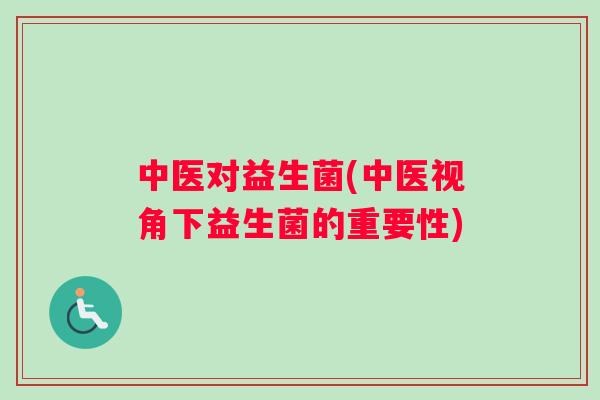 中医对益生菌(中医视角下益生菌的重要性)