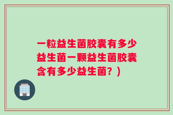 一粒益生菌胶囊有多少益生菌一颗益生菌胶囊含有多少益生菌？)