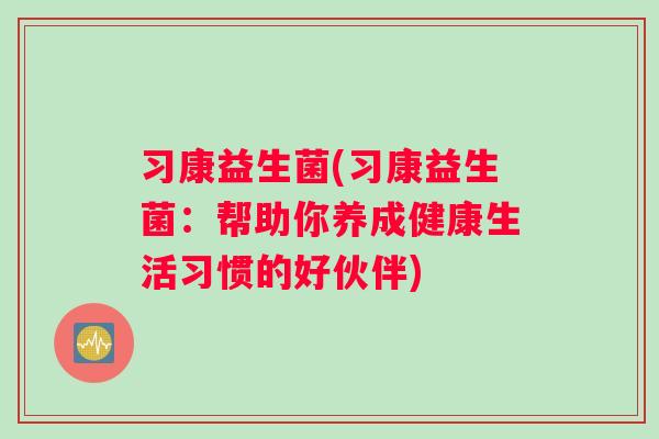习康益生菌(习康益生菌：帮助你养成健康生活习惯的好伙伴)