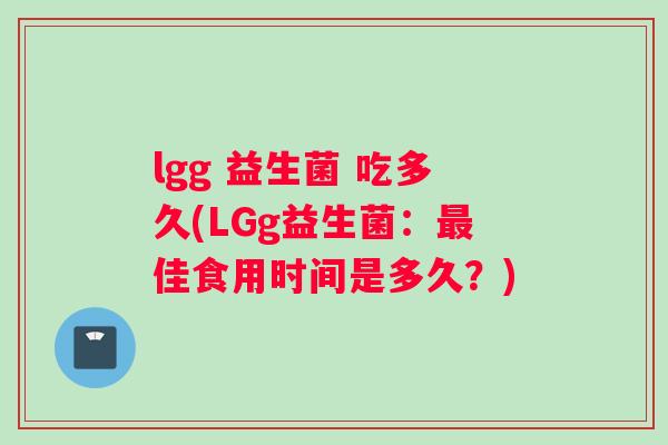 lgg 益生菌 吃多久(LGg益生菌：最佳食用时间是多久？)
