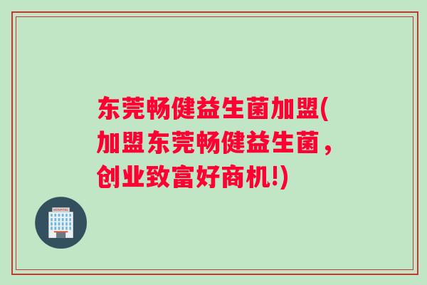 东莞畅健益生菌加盟(加盟东莞畅健益生菌，创业致富好商机!)