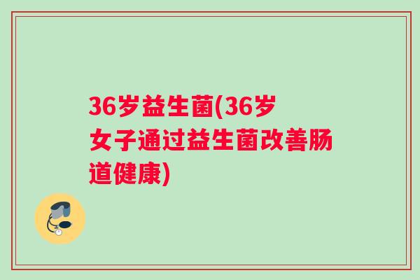 36岁益生菌(36岁女子通过益生菌改善肠道健康)
