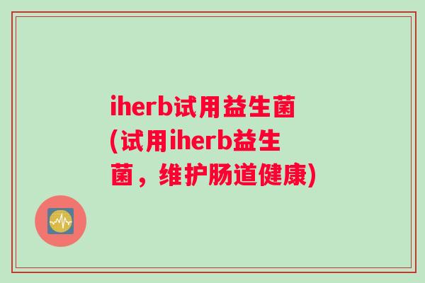 iherb试用益生菌(试用iherb益生菌，维护肠道健康)