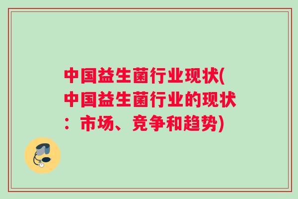 中国益生菌行业现状(中国益生菌行业的现状：市场、竞争和趋势)