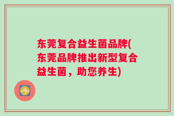 东莞复合益生菌品牌(东莞品牌推出新型复合益生菌，助您养生)