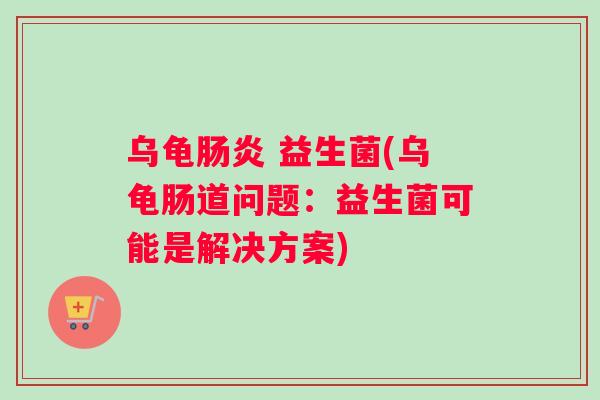 乌龟肠炎 益生菌(乌龟肠道问题：益生菌可能是解决方案)