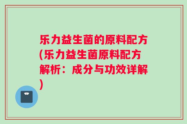 乐力益生菌的原料配方(乐力益生菌原料配方解析：成分与功效详解)