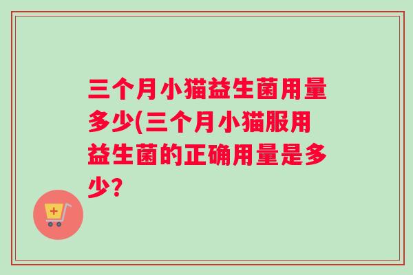 三个月小猫益生菌用量多少(三个月小猫服用益生菌的正确用量是多少？