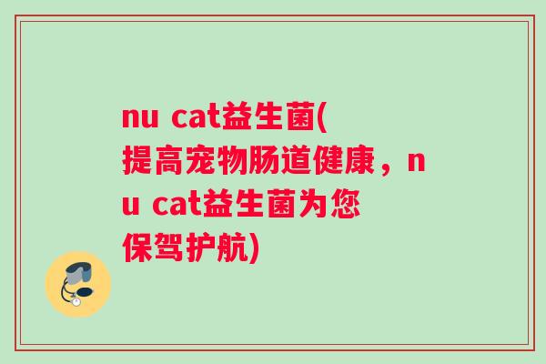 nu cat益生菌(提高宠物肠道健康，nu cat益生菌为您保驾护航)