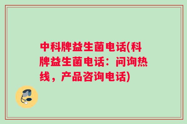 中科牌益生菌电话(科牌益生菌电话：问询热线，产品咨询电话)