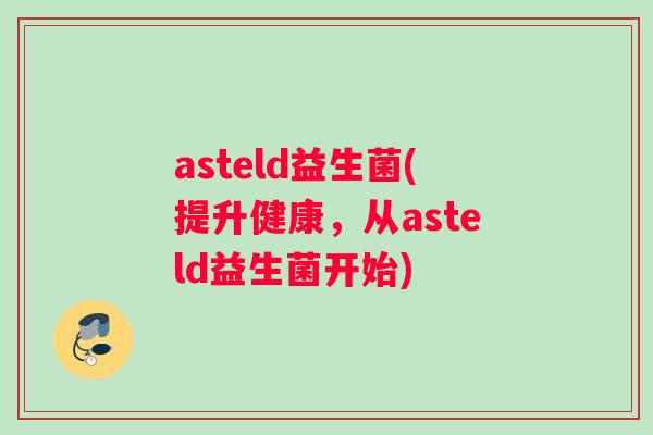 asteld益生菌(提升健康，从asteld益生菌开始)