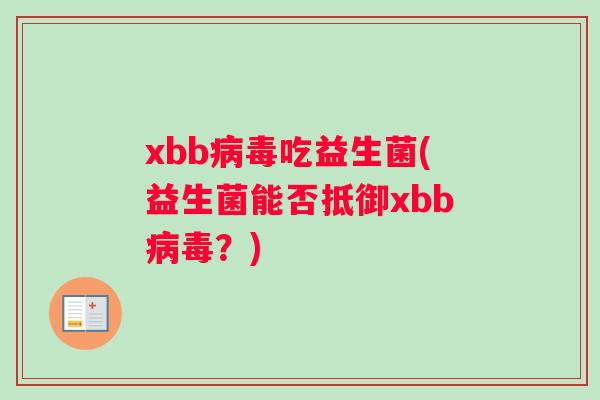 xbb病毒吃益生菌(益生菌能否抵御xbb病毒？)