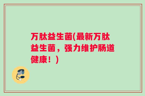 万肽益生菌(最新万肽益生菌，强力维护肠道健康！)