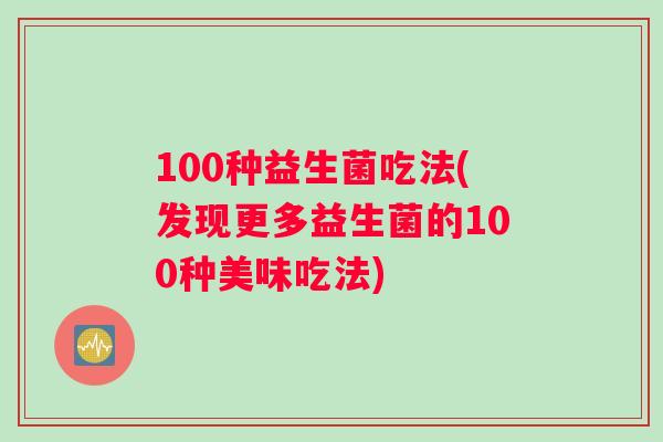 100种益生菌吃法(发现更多益生菌的100种美味吃法)