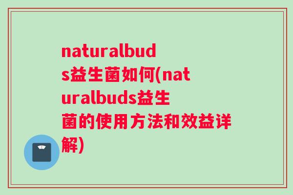 naturalbuds益生菌如何(naturalbuds益生菌的使用方法和效益详解)