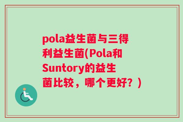 pola益生菌与三得利益生菌(Pola和Suntory的益生菌比较，哪个更好？)