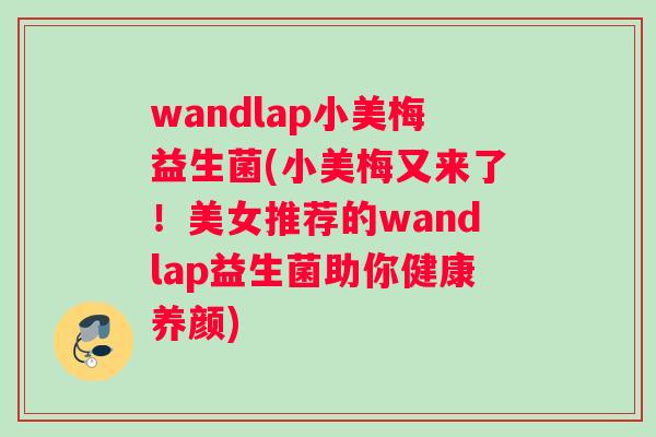 wandlap小美梅益生菌(小美梅又来了！美女推荐的wandlap益生菌助你健康养颜)