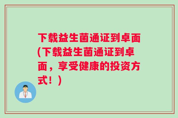 下载益生菌通证到卓面(下载益生菌通证到卓面，享受健康的投资方式！)