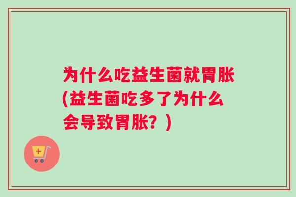 为什么吃益生菌就胃胀(益生菌吃多了为什么会导致胃胀？)