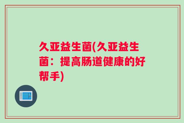 久亚益生菌(久亚益生菌：提高肠道健康的好帮手)
