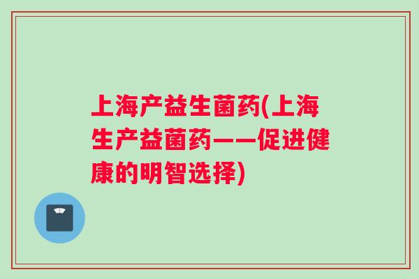 上海产益生菌药(上海生产益菌药——促进健康的明智选择)