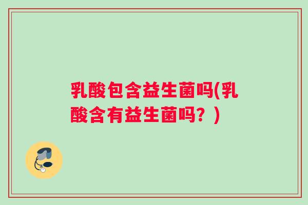乳酸包含益生菌吗(乳酸含有益生菌吗？)