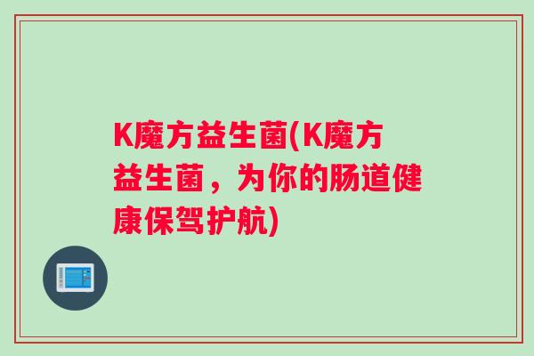 K魔方益生菌(K魔方益生菌，为你的肠道健康保驾护航)