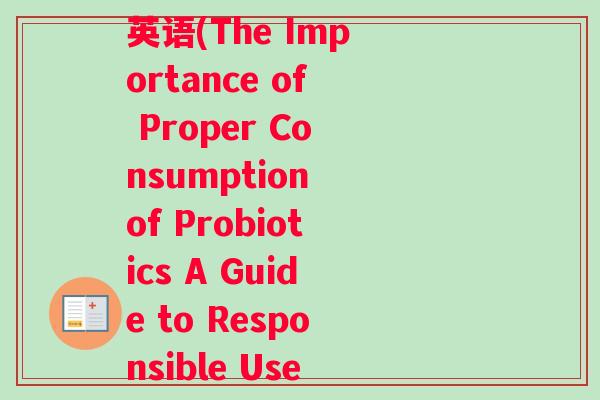 不可以乱吃益生菌产品英语(The Importance of Proper Consumption of Probiotics A Guide to Responsible Use)