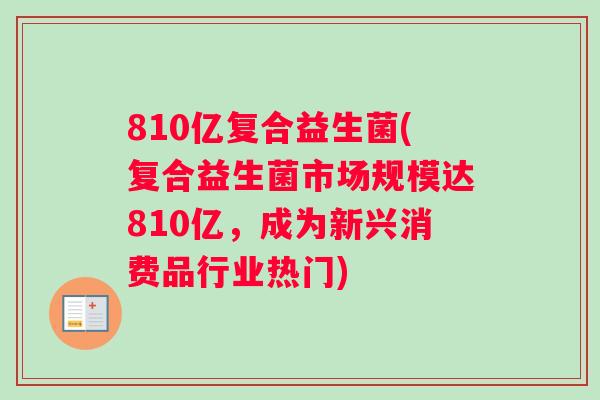 810亿复合益生菌(复合益生菌市场规模达810亿，成为新兴消费品行业热门)