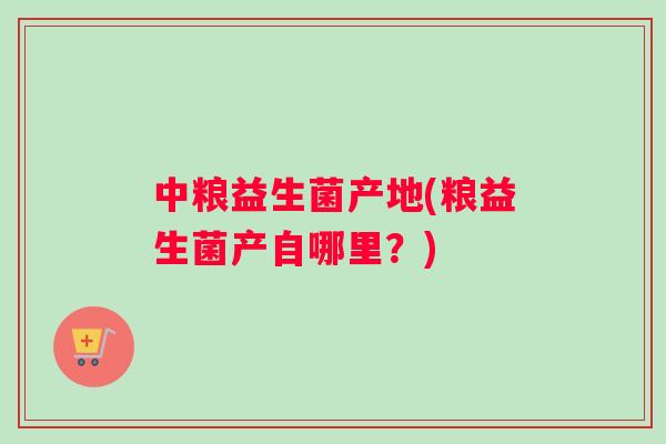中粮益生菌产地(粮益生菌产自哪里？)