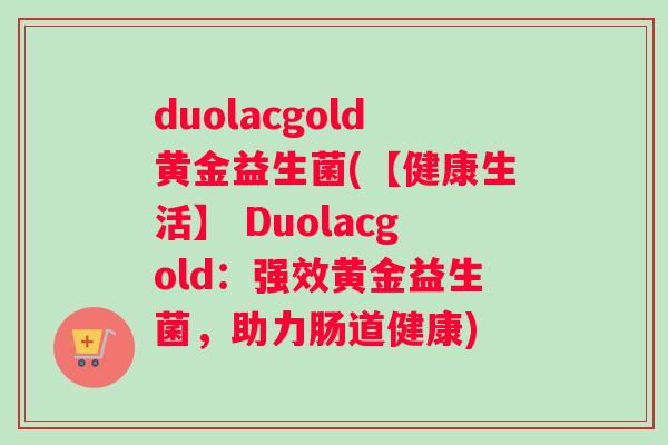 duolacgold黄金益生菌(【健康生活】 Duolacgold：强效黄金益生菌，助力肠道健康)